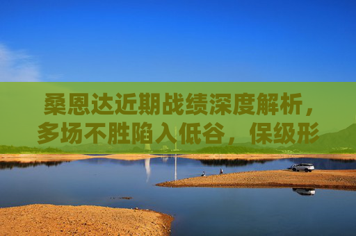 桑恩达近期战绩深度解析,多场不胜陷入低谷,保级形势不容乐观