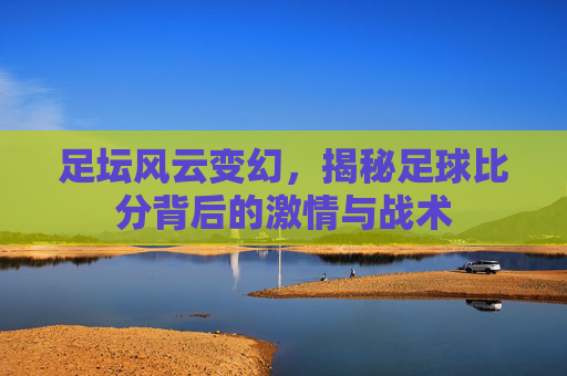 足坛风云变幻，揭秘足球比分背后的激情与战术