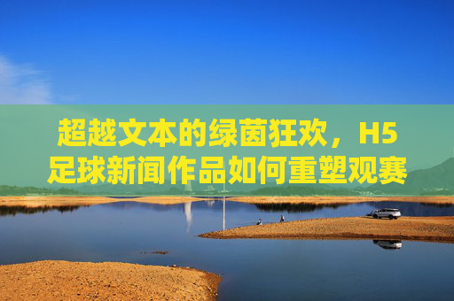 超越文本的绿茵狂欢，H5足球新闻作品如何重塑观赛体验