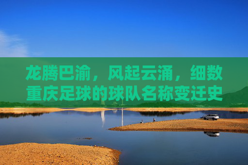 龙腾巴渝，风起云涌，细数重庆足球的球队名称变迁史