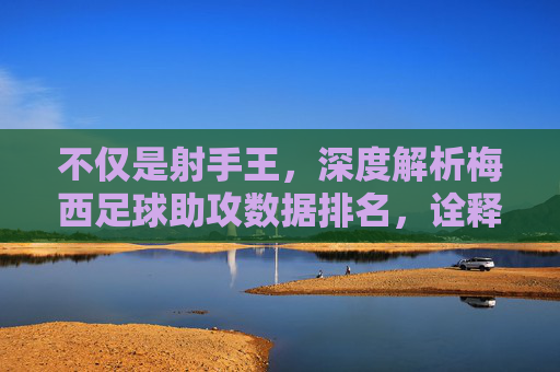 不仅是射手王,深度解析梅西足球助攻数据排名,诠释全能艺术