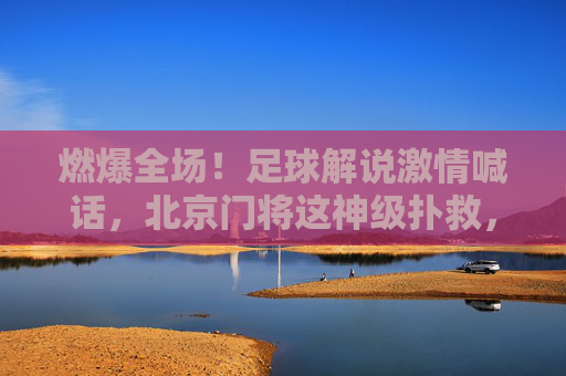 燃爆全场!足球解说激情喊话,北京门将这神级扑救,视频刷屏了!