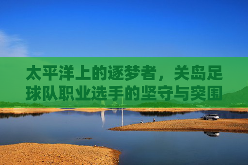 太平洋上的逐梦者,关岛足球队职业选手的坚守与突围