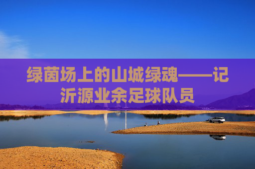绿茵场上的山城绿魂——记沂源业余足球队员