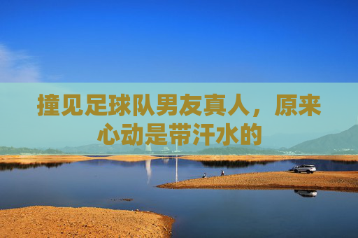 撞见足球队男友真人，原来心动是带汗水的