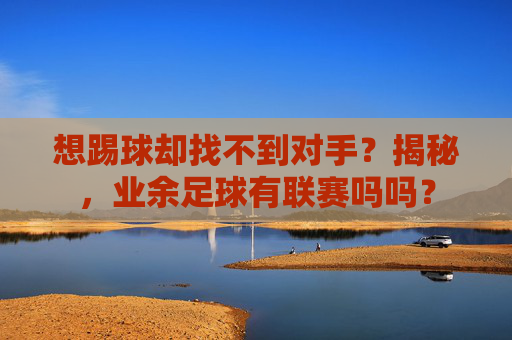 想踢球却找不到对手?揭秘,业余足球有联赛吗吗?