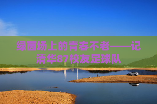 绿茵场上的青春不老——记清华87校友足球队