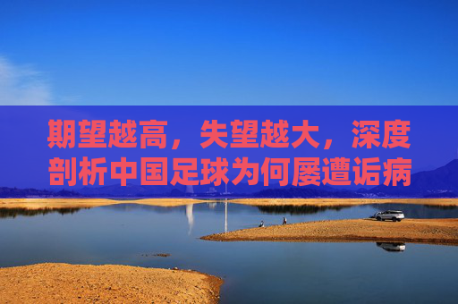 期望越高,失望越大,深度剖析中国足球为何屡遭诟病