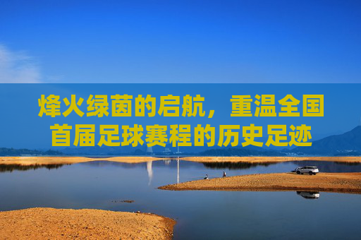 烽火绿茵的启航，重温全国首届足球赛程的历史足迹