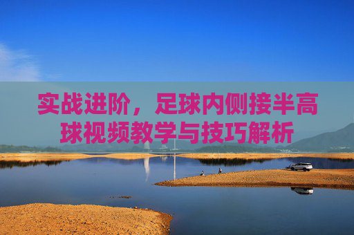 实战进阶,足球内侧接半高球视频教学与技巧解析