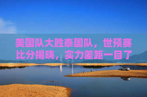 美国队大胜泰国队，世预赛比分揭晓，实力差距一目了然