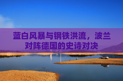 蓝白风暴与钢铁洪流,波兰对阵德国的史诗对决