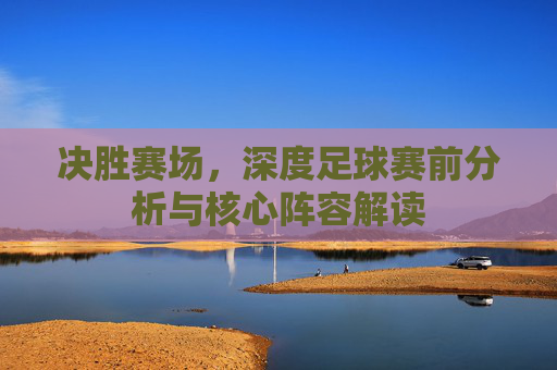 决胜赛场,深度足球赛前分析与核心阵容解读