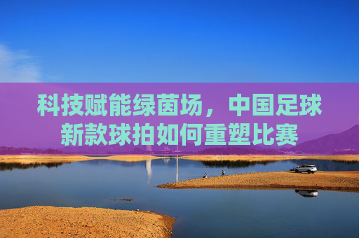 科技赋能绿茵场,中国足球新款球拍如何重塑比赛