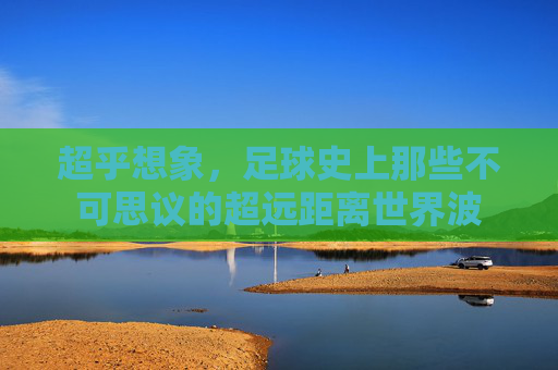 超乎想象,足球史上那些不可思议的超远距离世界波