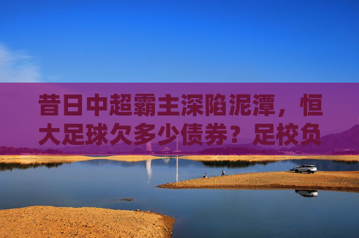 昔日中超霸主深陷泥潭，恒大足球欠多少债券？足校负债成最大黑洞