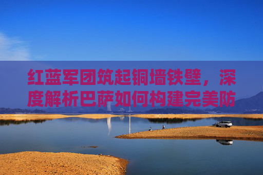 红蓝军团筑起铜墙铁壁，深度解析巴萨如何构建完美防守体系