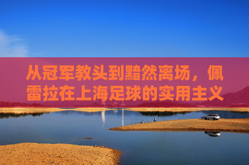 从冠军教头到黯然离场,佩雷拉在上海足球的实用主义印记