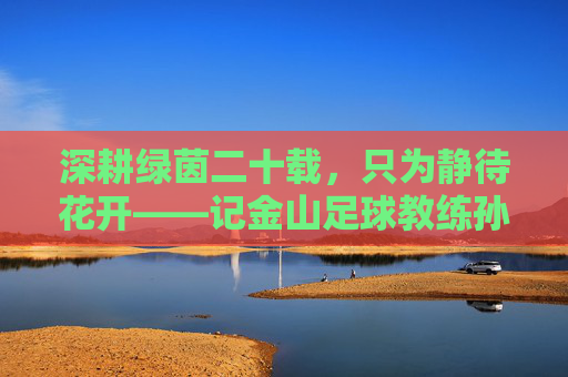 深耕绿茵二十载，只为静待花开——记金山足球教练孙元龙