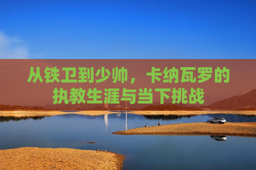 从铁卫到少帅,卡纳瓦罗的执教生涯与当下挑战