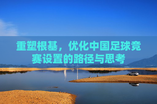 重塑根基,优化中国足球竞赛设置的路径与思考
