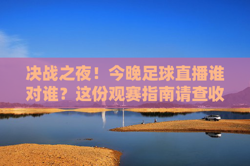 决战之夜！今晚足球直播谁对谁？这份观赛指南请查收