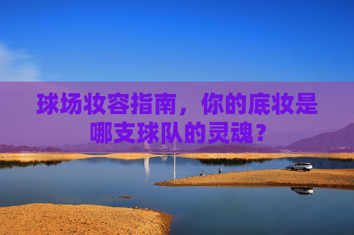 球场妆容指南,你的底妆是哪支球队的灵魂?