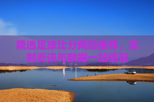 精选足球比分网站推荐,实时资讯与数据一站搞定