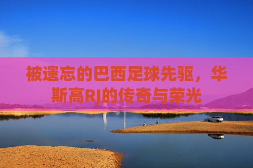 被遗忘的巴西足球先驱,华斯高RJ的传奇与荣光