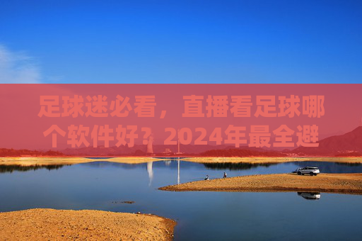 足球迷必看,直播看足球哪个软件好?2024年最全避坑指南