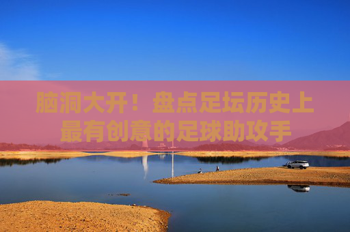 脑洞大开!盘点足坛历史上最有创意的足球助攻手