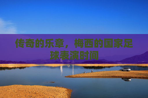 传奇的乐章,梅西的国家足球表演时间