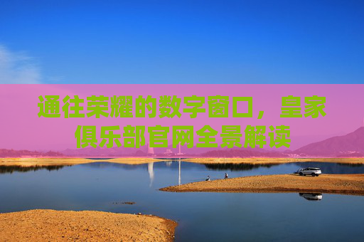 通往荣耀的数字窗口，皇家俱乐部官网全景解读