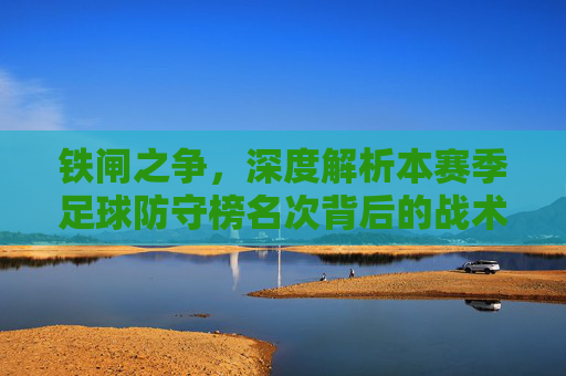 铁闸之争,深度解析本赛季足球防守榜名次背后的战术逻辑