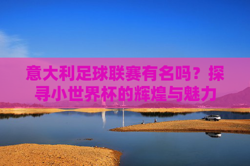 意大利足球联赛有名吗?探寻小世界杯的辉煌与魅力