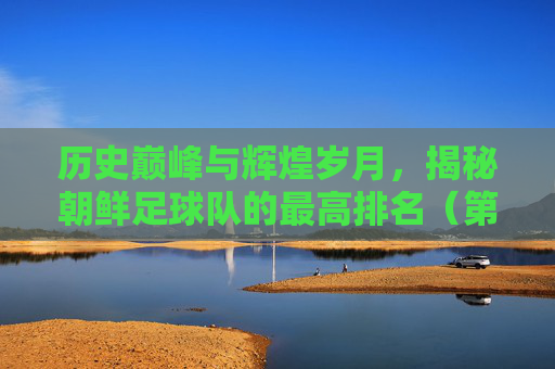历史巅峰与辉煌岁月,揭秘朝鲜足球队的最高排名(第8位)