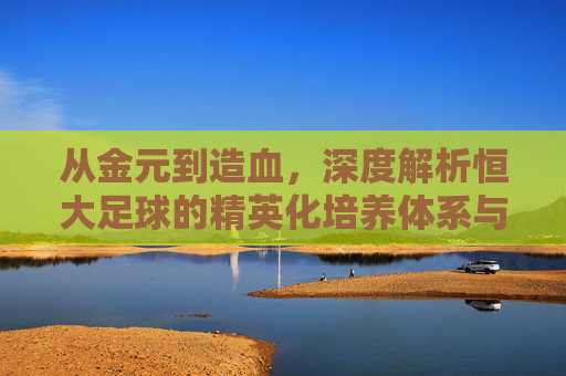 从金元到造血,深度解析恒大足球的精英化培养体系与时代回响