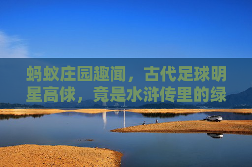 蚂蚁庄园趣闻，古代足球明星高俅，竟是水浒传里的绿茵传奇？