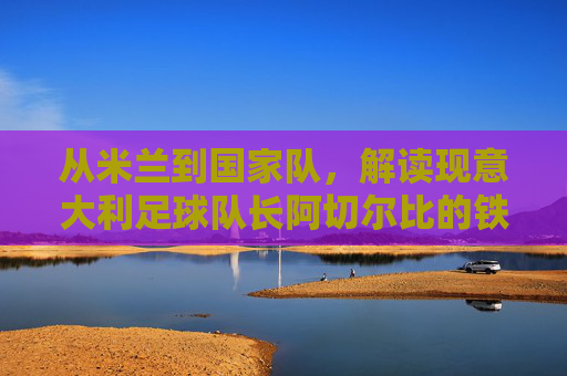 从米兰到国家队,解读现意大利足球队长阿切尔比的铁血领袖之路