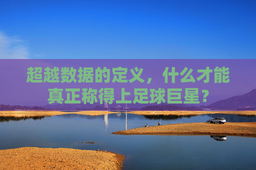 超越数据的定义,什么才能真正称得上足球巨星?