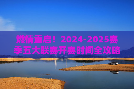 燃情重启!2024-2025赛季五大联赛开赛时间全攻略,足球联赛哪天开赛?