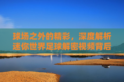 球场之外的精彩,深度解析迷你世界足球解密视频背后的隐藏剧情