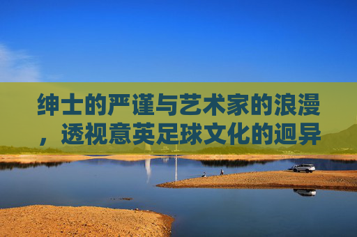 绅士的严谨与艺术家的浪漫,透视意英足球文化的迥异与交融
