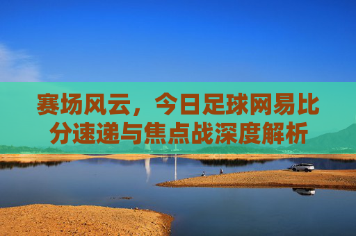 赛场风云,今日足球网易比分速递与焦点战深度解析
