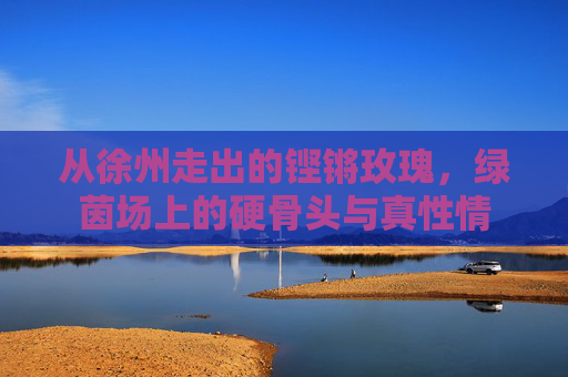 从徐州走出的铿锵玫瑰,绿茵场上的硬骨头与真性情