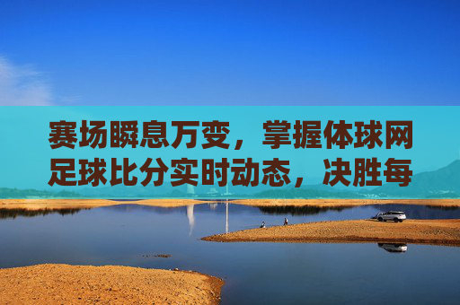 赛场瞬息万变,掌握体球网足球比分实时动态,决胜每一刻