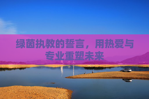 绿茵执教的誓言，用热爱与专业重塑未来
