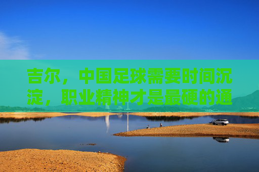 吉尔,中国足球需要时间沉淀,职业精神才是最硬的通行证