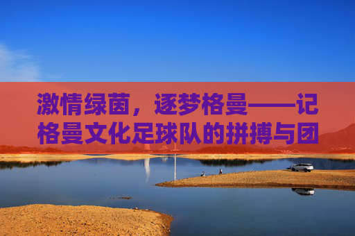 激情绿茵，逐梦格曼——记格曼文化足球队的拼搏与团结