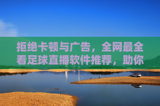 拒绝卡顿与广告,全网最全看足球直播软件推荐,助你不错过每一粒进球